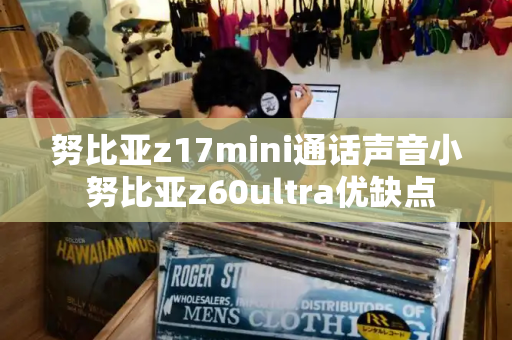 努比亚z17mini通话声音小 努比亚z60ultra优缺点