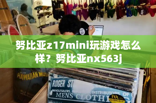 努比亚z17mini玩游戏怎么样？努比亚nx563j