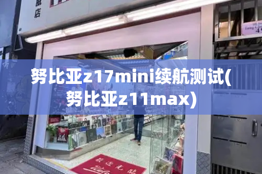 努比亚z17mini续航测试(努比亚z11max)