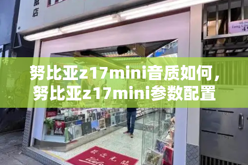 努比亚z17mini音质如何，努比亚z17mini参数配置