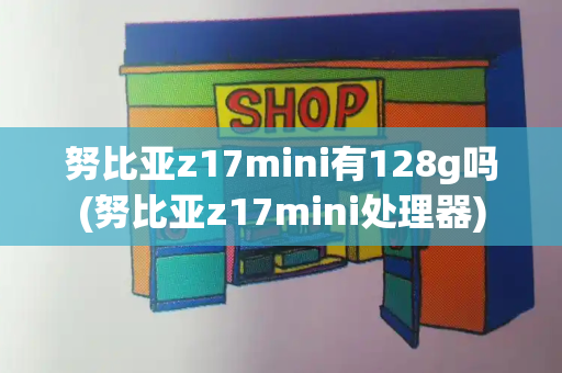 努比亚z17mini有128g吗(努比亚z17mini处理器)-第1张图片-星选测评