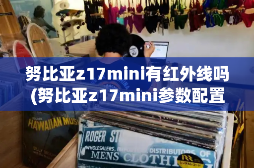 努比亚z17mini有红外线吗(努比亚z17mini参数配置)