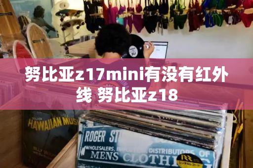 努比亚z17mini有没有红外线 努比亚z18-第1张图片-星选测评