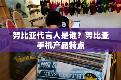 努比亚代言人是谁？努比亚手机产品特点