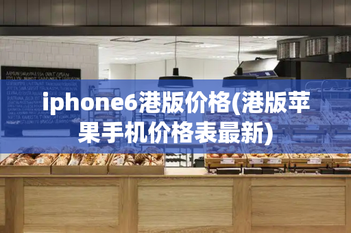 iphone6港版价格(港版苹果手机价格表最新)
