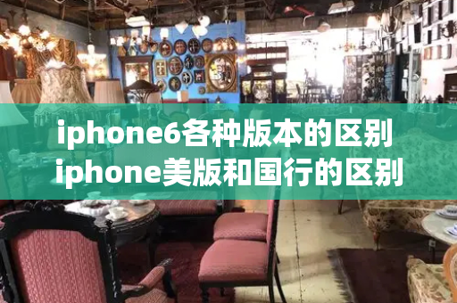 iphone6各种版本的区别 iphone美版和国行的区别