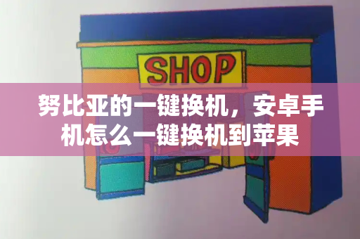 努比亚的一键换机，安卓手机怎么一键换机到苹果