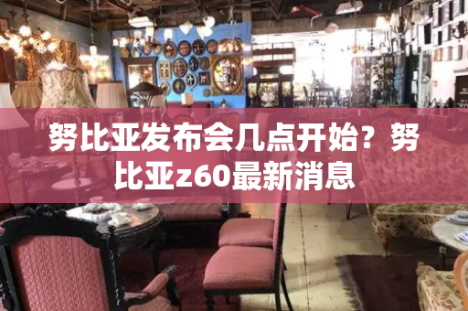 努比亚发布会几点开始？努比亚z60最新消息