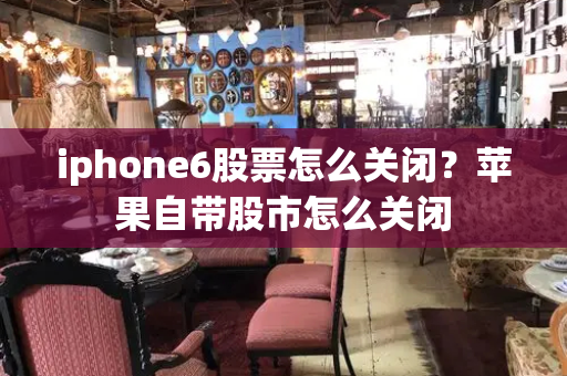 iphone6股票怎么关闭？苹果自带股市怎么关闭