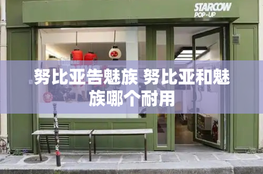 努比亚告魅族 努比亚和魅族哪个耐用