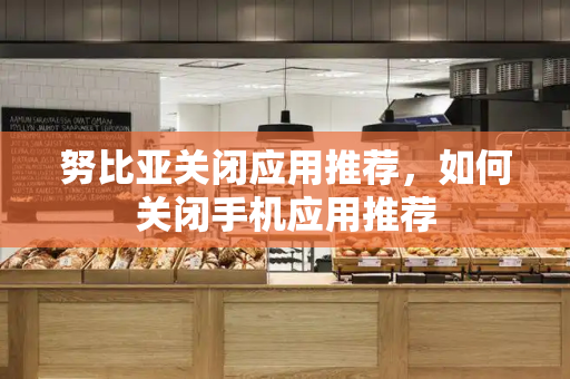 努比亚关闭应用推荐，如何关闭手机应用推荐-第1张图片-星选测评