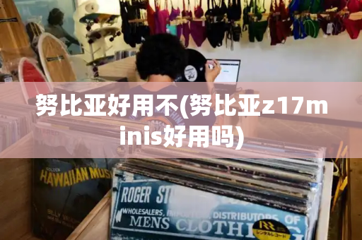 努比亚好用不(努比亚z17minis好用吗)