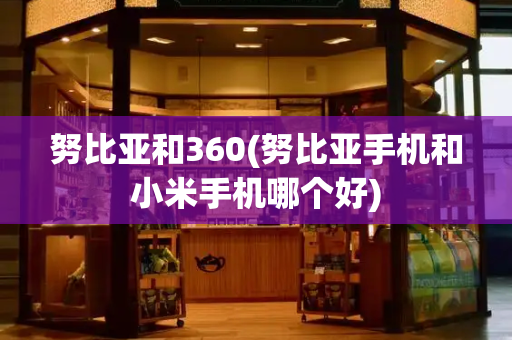 努比亚和360(努比亚手机和小米手机哪个好)-第1张图片-星选测评
