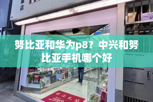 努比亚和华为p8？中兴和努比亚手机哪个好-第1张图片-星选测评