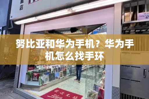 努比亚和华为手机？华为手机怎么找手环-第1张图片-星选测评