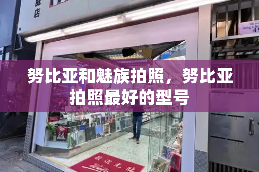 努比亚和魅族拍照，努比亚拍照最好的型号