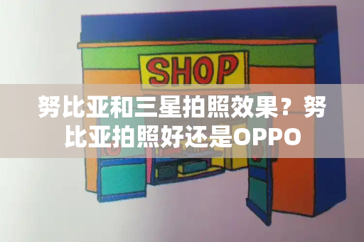 努比亚和三星拍照效果？努比亚拍照好还是OPPO