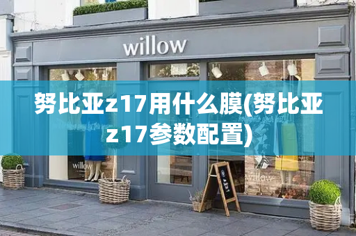 努比亚z17用什么膜(努比亚z17参数配置)