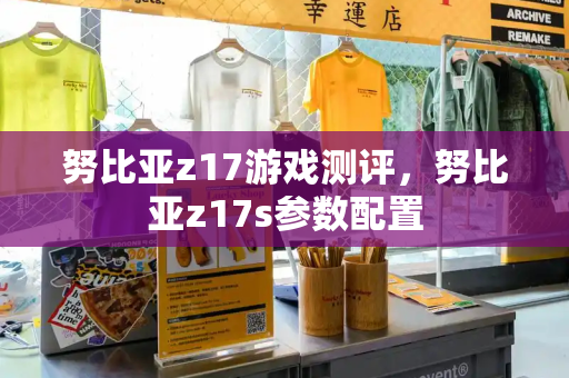 努比亚z17游戏测评，努比亚z17s参数配置