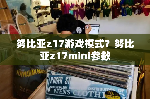 努比亚z17游戏模式？努比亚z17mini参数