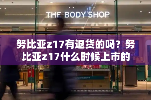 努比亚z17有退货的吗？努比亚z17什么时候上市的-第1张图片-星选测评