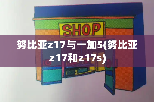 努比亚z17与一加5(努比亚z17和z17s)