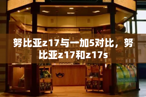努比亚z17与一加5对比，努比亚z17和z17s