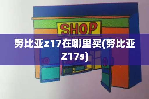 努比亚z17在哪里买(努比亚Z17s)