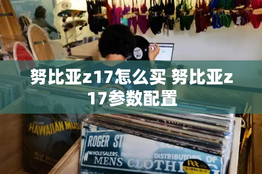 努比亚z17怎么买 努比亚z17参数配置