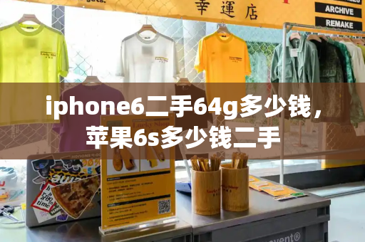 iphone6二手64g多少钱，苹果6s多少钱二手