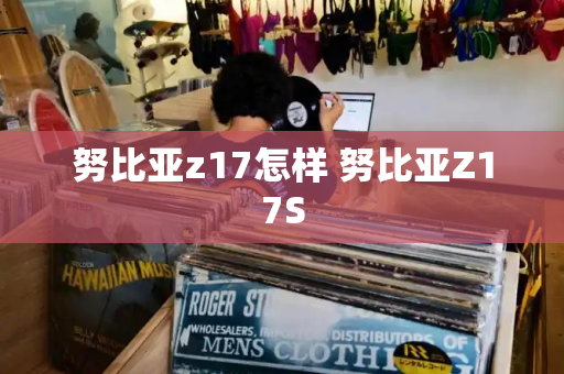 努比亚z17怎样 努比亚Z17S