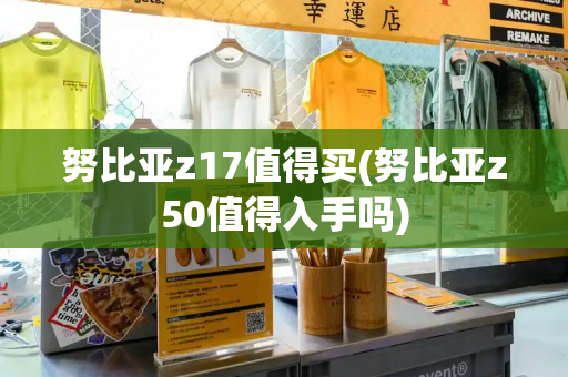 努比亚z17值得买(努比亚z50值得入手吗)