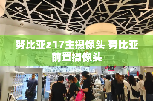 努比亚z17主摄像头 努比亚前置摄像头