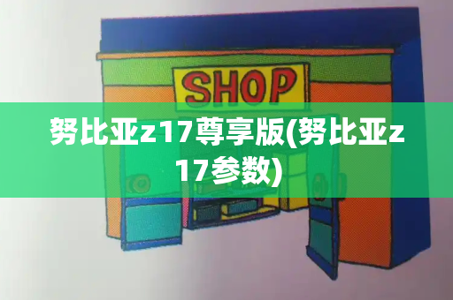 努比亚z17尊享版(努比亚z17参数)