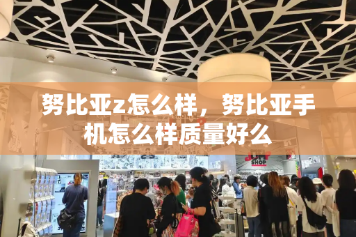 努比亚z怎么样，努比亚手机怎么样质量好么
