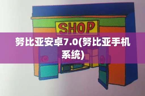 努比亚安卓7.0(努比亚手机系统)-第1张图片-星选测评