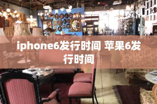 iphone6发行时间 苹果6发行时间-第1张图片-星选测评