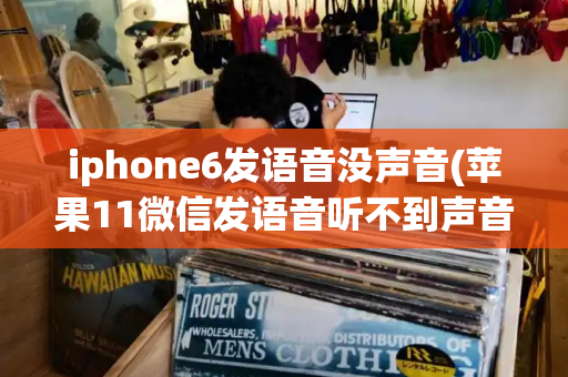 iphone6发语音没声音(苹果11微信发语音听不到声音)