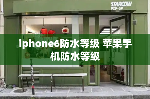 iphone6防水等级 苹果手机防水等级-第1张图片-星选测评
