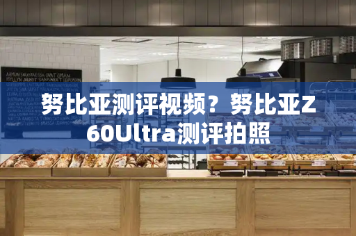 努比亚测评视频？努比亚Z60Ultra测评拍照
