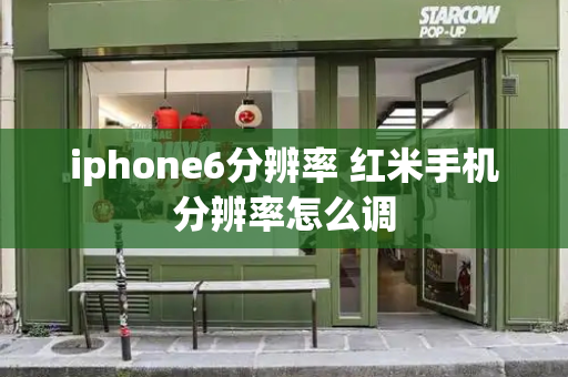 iphone6分辨率 红米手机分辨率怎么调-第1张图片-星选测评