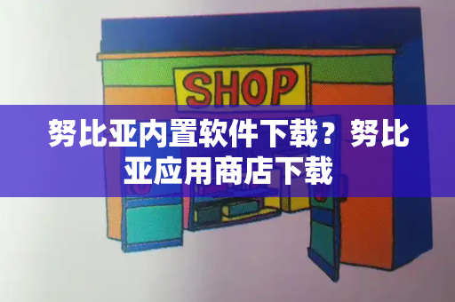 努比亚内置软件下载？努比亚应用商店下载