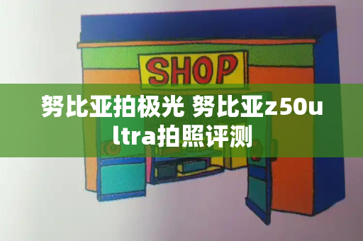 努比亚拍极光 努比亚z50ultra拍照评测