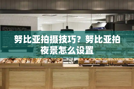 努比亚拍摄技巧？努比亚拍夜景怎么设置-第1张图片-星选测评