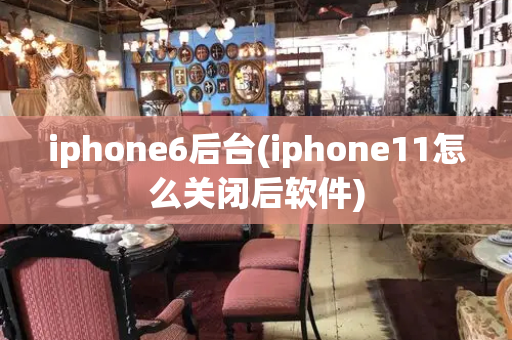iphone6后台(iphone11怎么关闭后软件)