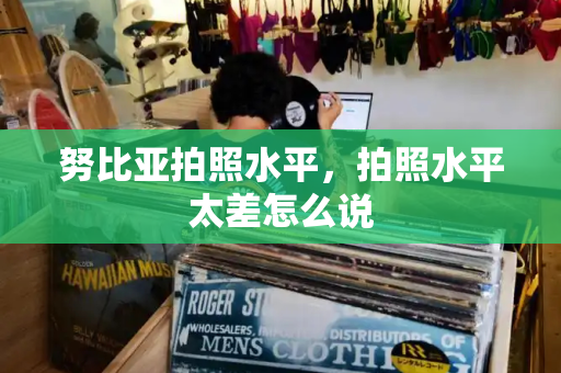 努比亚拍照水平，拍照水平太差怎么说