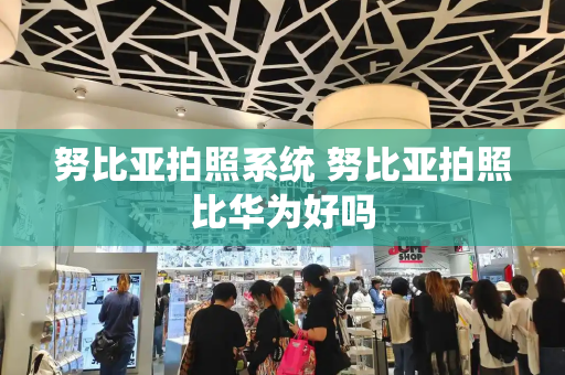 努比亚拍照系统 努比亚拍照比华为好吗