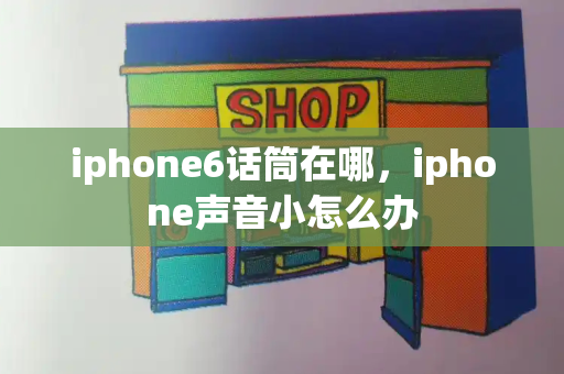 iphone6话筒在哪，iphone声音小怎么办-第1张图片-星选测评