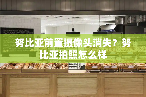 努比亚前置摄像头消失？努比亚拍照怎么样