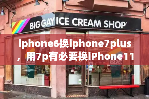 iphone6换iphone7plus，用7p有必要换iPhone11吗-第1张图片-星选测评